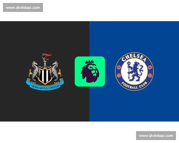 英超焦点战纽卡斯尔主场迎战切尔西全力争夺欧战席位